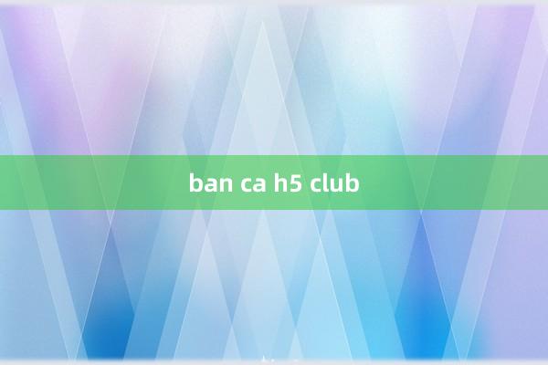 ban ca h5 club