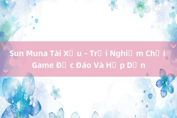 Sun Muna Tài Xỉu – Trải Nghiệm Chơi Game Độc Đáo Và Hấp Dẫn