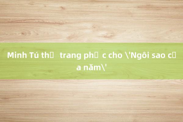 Minh Tú thử trang phục cho 'Ngôi sao của năm'