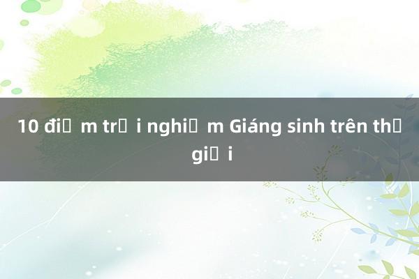 10 điểm trải nghiệm Giáng sinh trên thế giới