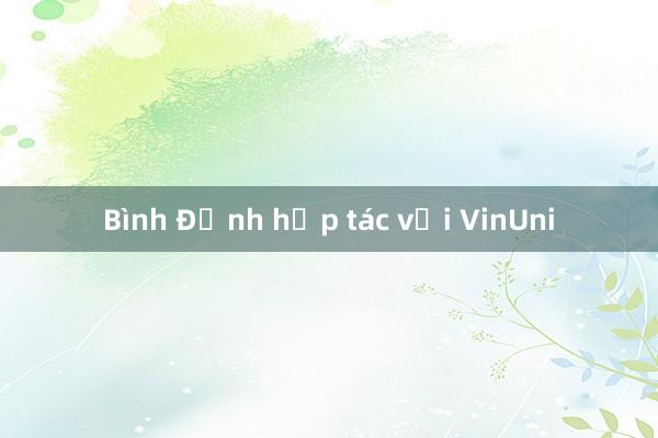 Bình Định hợp tác với VinUni