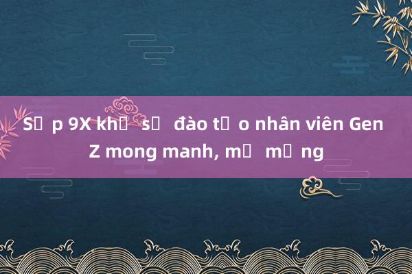 Sếp 9X khổ sở đào tạo nhân viên Gen Z mong manh, mơ mộng