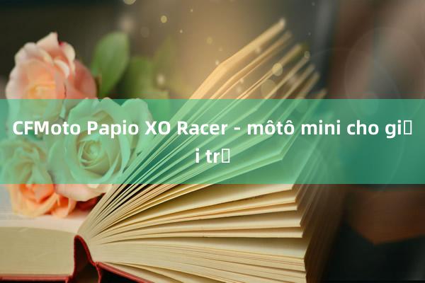 CFMoto Papio XO Racer - môtô mini cho giới trẻ