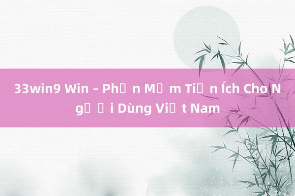 33win9 Win – Phần Mềm Tiện Ích Cho Người Dùng Việt Nam