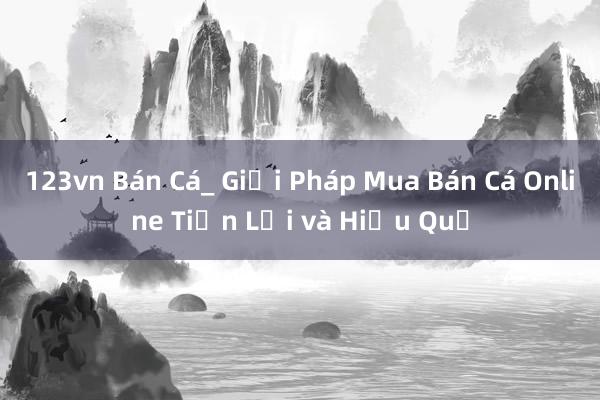 123vn Bán Cá_ Giải Pháp Mua Bán Cá Online Tiện Lợi và Hiệu Quả