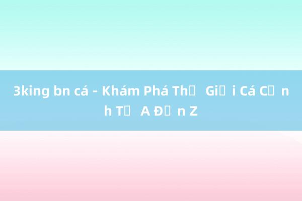 3king bn cá - Khám Phá Thế Giới Cá Cảnh Từ A Đến Z