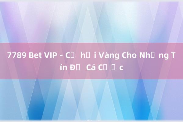 7789 Bet VIP - Cơ hội Vàng Cho Những Tín Đồ Cá Cược