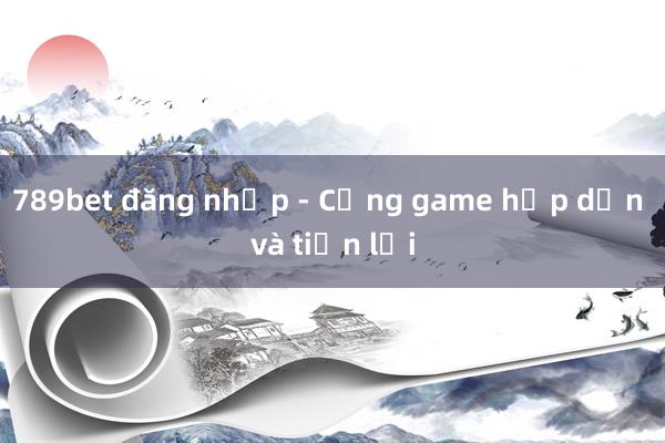 789bet đăng nhập - Cổng game hấp dẫn và tiện lợi