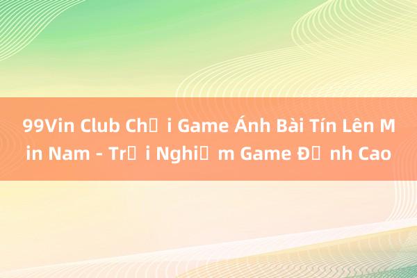 99Vin Club Chơi Game Ánh Bài Tín Lên Min Nam - Trải Nghiệm Game Đỉnh Cao