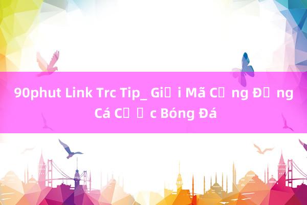 90phut Link Trc Tip_ Giải Mã Cộng Đồng Cá Cược Bóng Đá