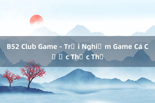 B52 Club Game - Trải Nghiệm Game Cá Cược Thực Thụ