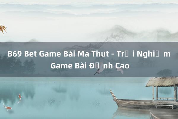 B69 Bet Game Bài Ma Thut - Trải Nghiệm Game Bài Đỉnh Cao