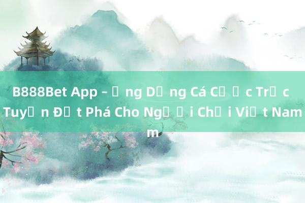 B888Bet App – Ứng Dụng Cá Cược Trực Tuyến Đột Phá Cho Người Chơi Việt Nam