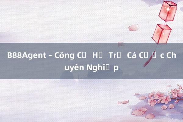 B88Agent – Công Cụ Hỗ Trợ Cá Cược Chuyên Nghiệp