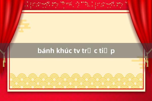 bánh khúc tv trực tiếp