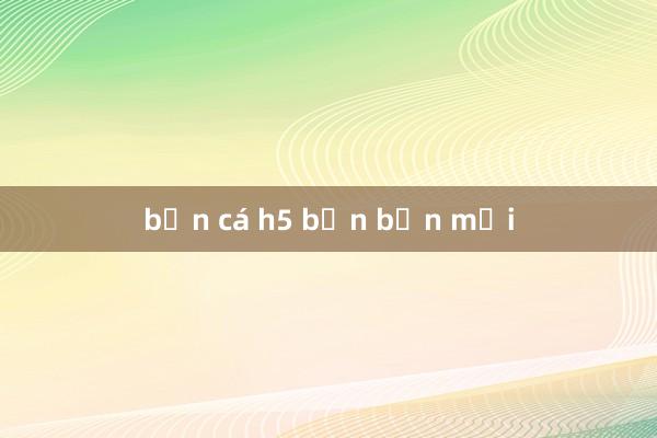 bắn cá h5 bạn bắn mới