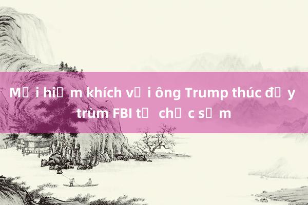 Mối hiềm khích với ông Trump thúc đẩy trùm FBI từ chức sớm