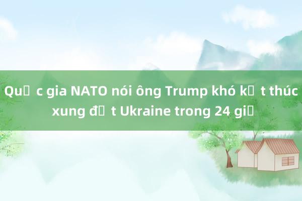 Quốc gia NATO nói ông Trump khó kết thúc xung đột Ukraine trong 24 giờ