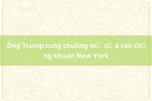 Ông Trump rung chuông mở cửa sàn chứng khoán New York