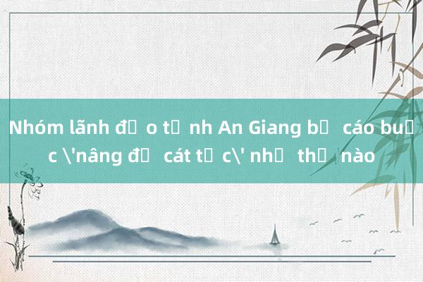 Nhóm lãnh đạo tỉnh An Giang bị cáo buộc 'nâng đỡ cát tặc' như thế nào