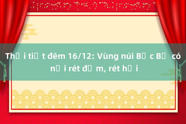 Thời tiết đêm 16/12: Vùng núi Bắc Bộ có nơi rét đậm， rét hại