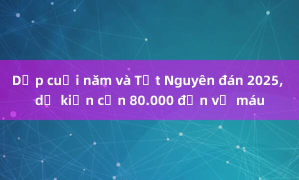 Dịp cuối năm và Tết Nguyên đán 2025， dự kiến cần 80.000 đơn vị máu