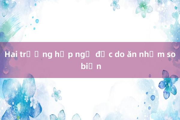 Hai trường hợp ngộ độc do ăn nhầm so biển