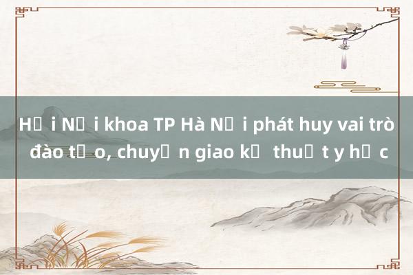 Hội Nội khoa TP Hà Nội phát huy vai trò đào tạo， chuyển giao kỹ thuật y học