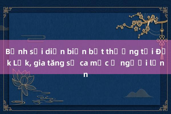 Bệnh sởi diễn biến bất thường tại Đắk Lắk， gia tăng số ca mắc ở người lớn