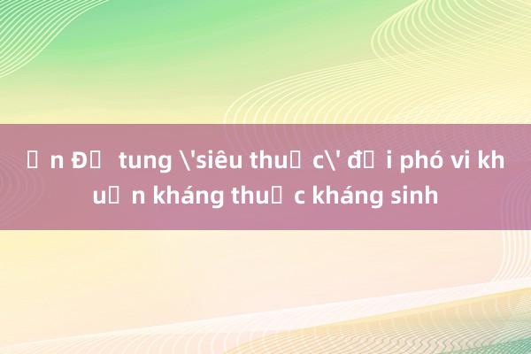 Ấn Độ tung 'siêu thuốc' đối phó vi khuẩn kháng thuốc kháng sinh