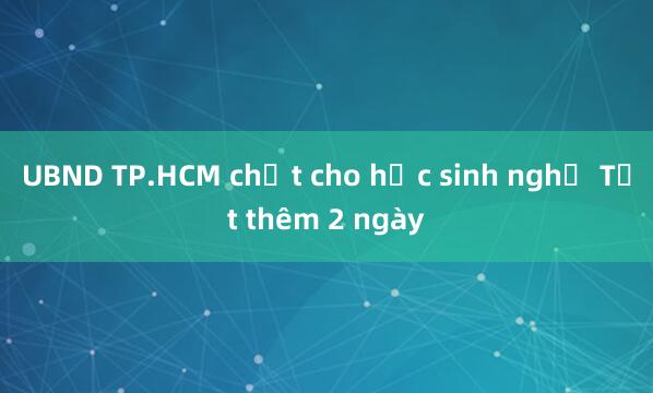 UBND TP.HCM chốt cho học sinh nghỉ Tết thêm 2 ngày