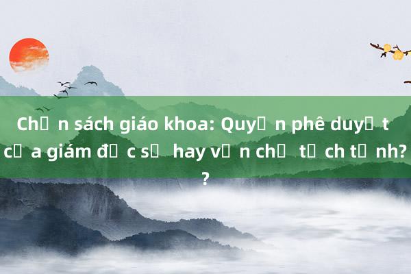 Chọn sách giáo khoa: Quyền phê duyệt của giám đốc sở hay vẫn chủ tịch tỉnh?