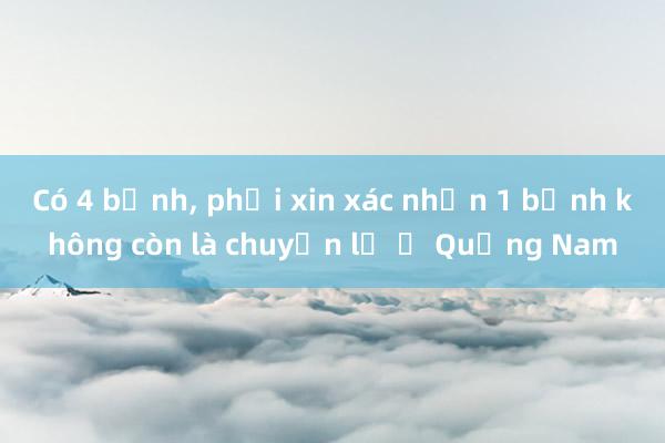 Có 4 bệnh， phải xin xác nhận 1 bệnh không còn là chuyện lạ ở Quảng Nam