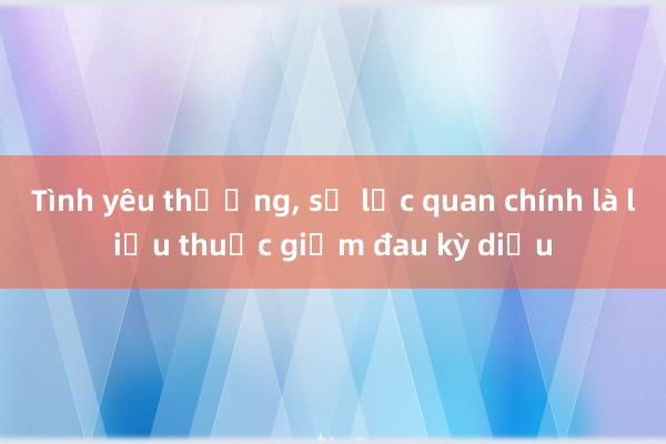 Tình yêu thương， sự lạc quan chính là liều thuốc giảm đau kỳ diệu