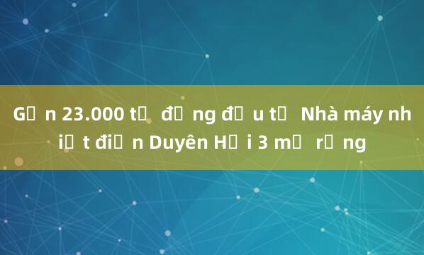 Gần 23.000 tỉ đồng đầu tư Nhà máy nhiệt điện Duyên Hải 3 mở rộng