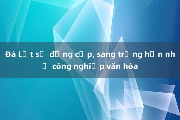 Đà Lạt sẽ đẳng cấp， sang trọng hơn nhờ công nghiệp văn hóa