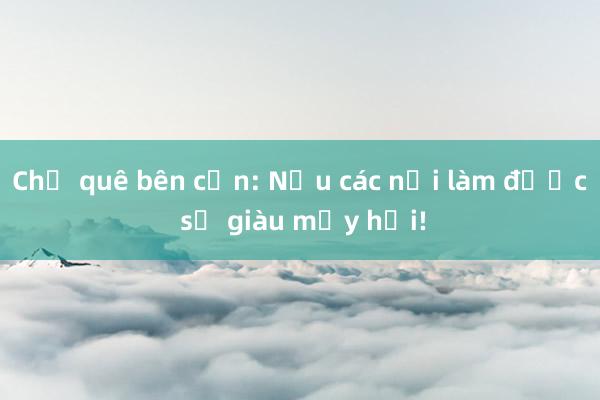 Chợ quê bên cồn: Nếu các nơi làm được sẽ giàu mấy hồi!