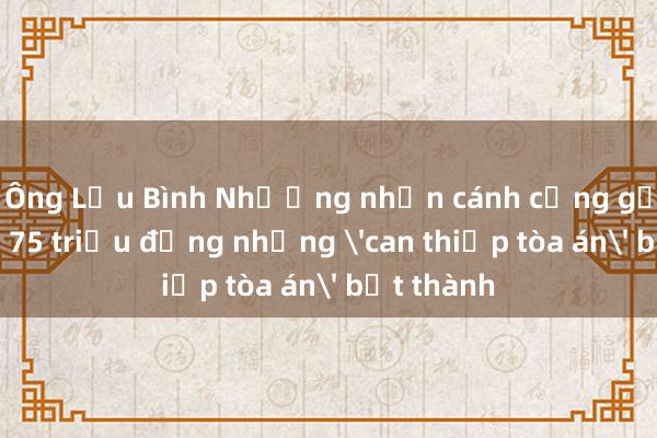 Ông Lưu Bình Nhưỡng nhận cánh cổng gỗ nhà thờ 75 triệu đồng nhưng 'can thiệp tòa án' bất thành